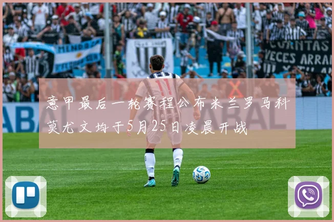 意甲最后一轮赛程公布米兰罗马科莫尤文均于5月25日凌晨开战