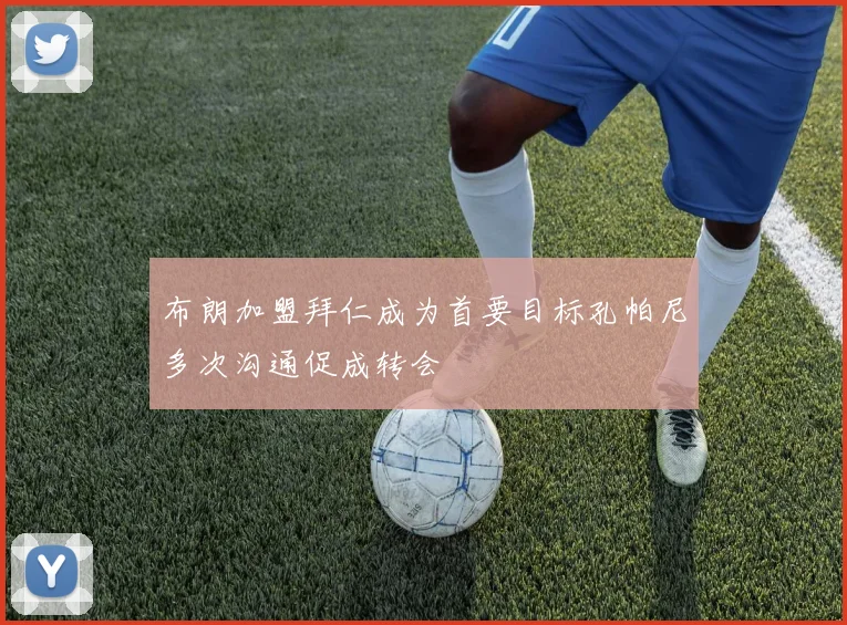 布朗加盟拜仁成为首要目标孔帕尼多次沟通促成转会