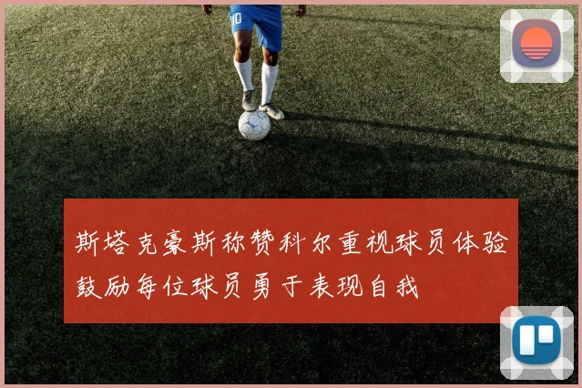 斯塔克豪斯称赞科尔重视球员体验鼓励每位球员勇于表现自我
