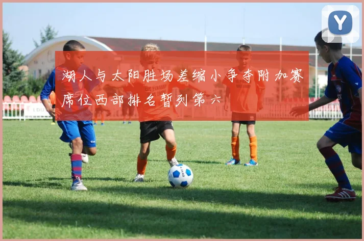 湖人与太阳胜场差缩小争夺附加赛席位西部排名暂列第六