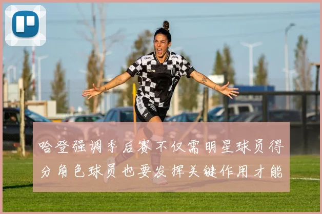 哈登强调季后赛不仅需明星球员得分角色球员也要发挥关键作用才能取胜