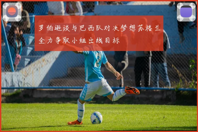 罗伯逊谈与巴西队对决梦想苏格兰全力争取小组出线目标