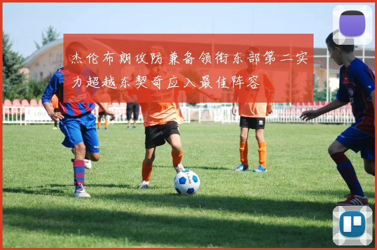 杰伦布朗攻防兼备领衔东部第二实力超越东契奇应入最佳阵容
