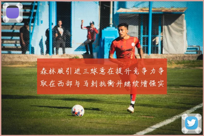 森林狼引进三球意在提升竞争力争取在西部与马刺抗衡并继续增强实力