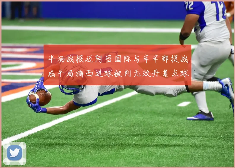 半场战报迈阿密国际与辛辛那提战成平局梅西进球被判无效丹基点球扳平比分
