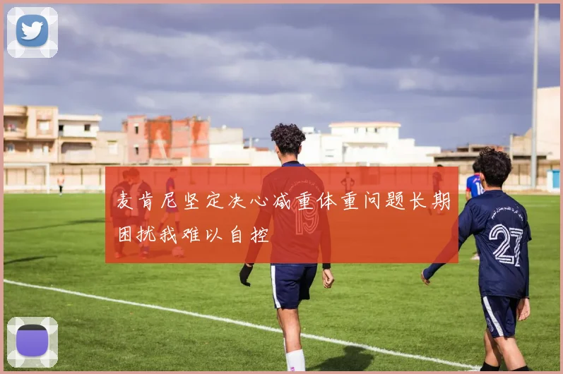 麦肯尼坚定决心减重体重问题长期困扰我难以自控