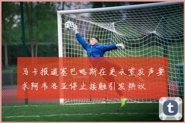 马卡报道塞巴略斯在更衣室发声要求阿韦洛亚停止接触引发热议