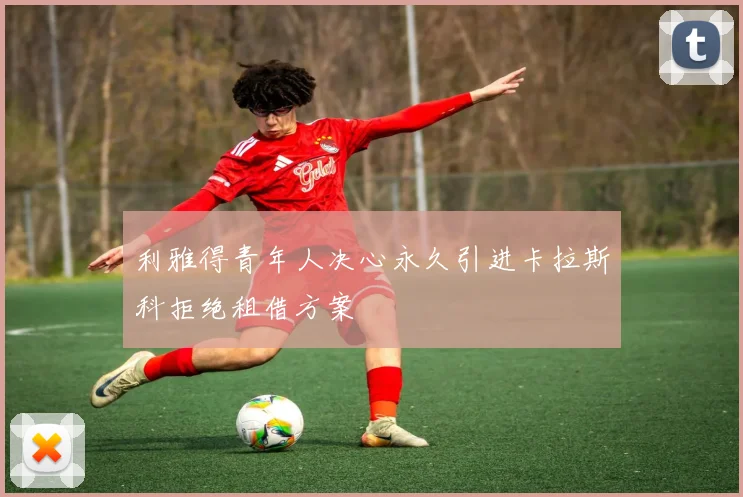 利雅得青年人决心永久引进卡拉斯科拒绝租借方案