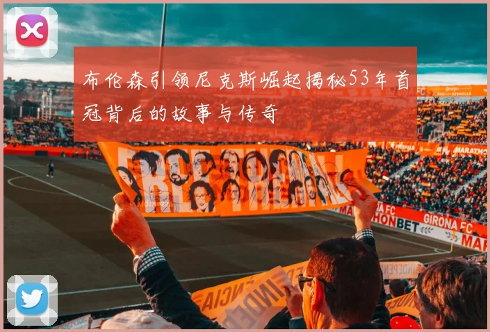 布伦森引领尼克斯崛起揭秘53年首冠背后的故事与传奇