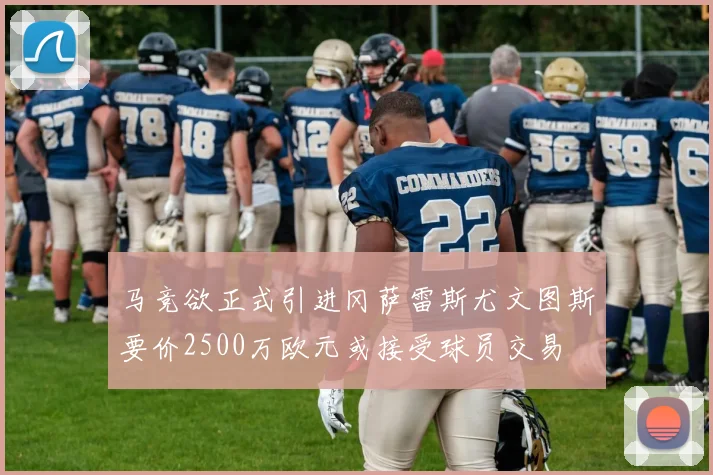 马竞欲正式引进冈萨雷斯尤文图斯要价2500万欧元或接受球员交易