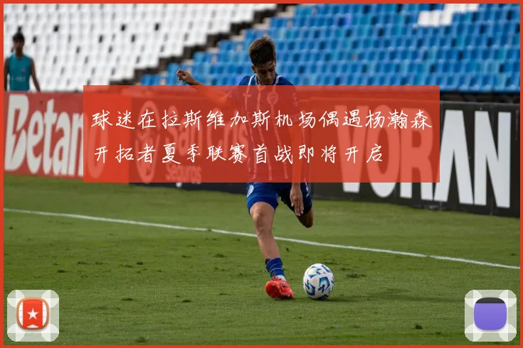 球迷在拉斯维加斯机场偶遇杨瀚森开拓者夏季联赛首战即将开启