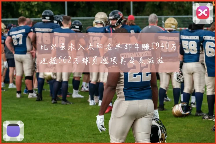 比尔虽未入太阳名单却年赚1940万还握562万球员选项真是美滋滋