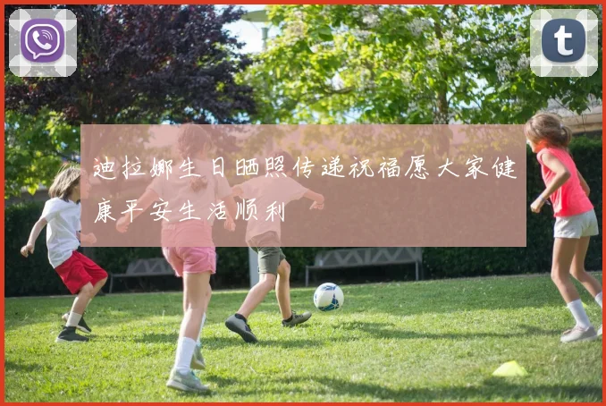 迪拉娜生日晒照传递祝福愿大家健康平安生活顺利
