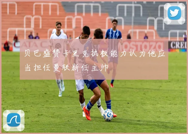 贝巴盛赞卡里克执教能力认为他应当担任曼联新任主帅