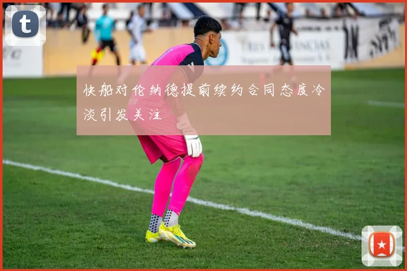 快船对伦纳德提前续约合同态度冷淡引发关注