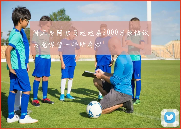 河床与阿尔马达达成2000万欧协议马竞保留一半所有权