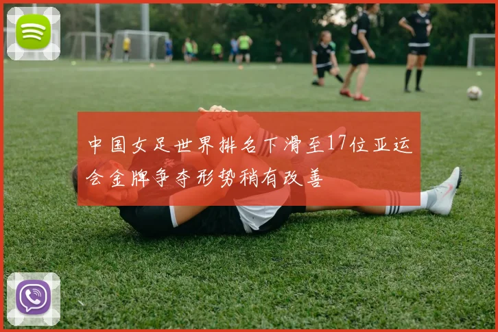 中国女足世界排名下滑至17位亚运会金牌争夺形势稍有改善