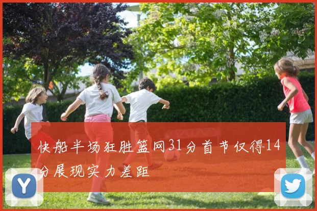 快船半场狂胜篮网31分首节仅得14分展现实力差距