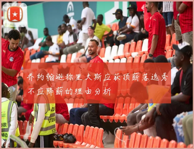乔约翰逊称里夫斯应获顶薪落选秀不应降薪的理由分析