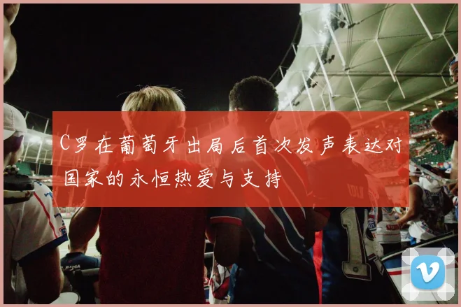 C罗在葡萄牙出局后首次发声表达对国家的永恒热爱与支持