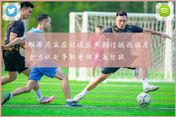 维蒂尼亚在社媒发声期待战西班牙全力以赴争取晋级更高阶段