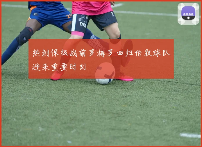 热刺保级战前罗梅罗回归伦敦球队迎来重要时刻