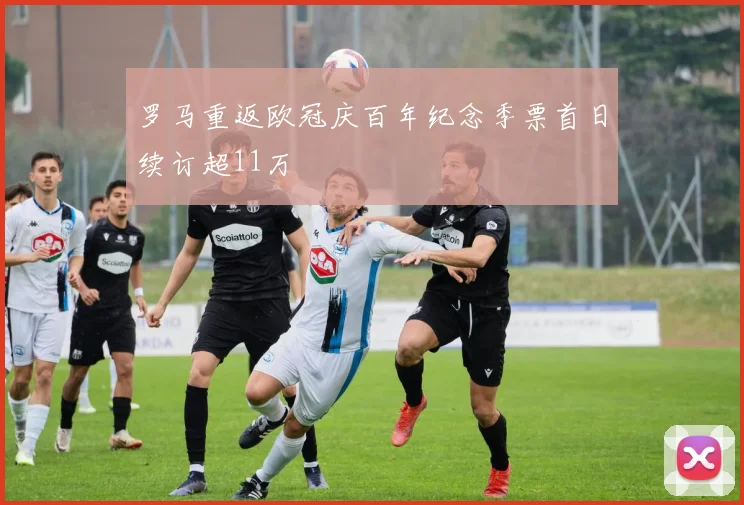 罗马重返欧冠庆百年纪念季票首日续订超11万