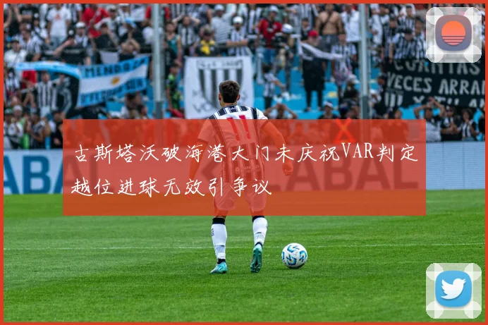 古斯塔沃破海港大门未庆祝VAR判定越位进球无效引争议