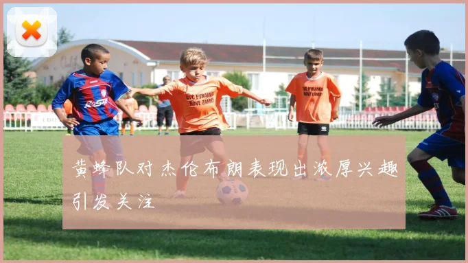 黄蜂队对杰伦布朗表现出浓厚兴趣引发关注