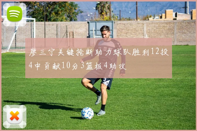 廖三宁关键抢断助力球队胜利12投4中贡献10分3篮板4助攻