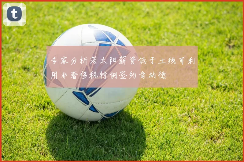 专家分析若太阳薪资低于土线可利用非奢侈税特例签约肯纳德