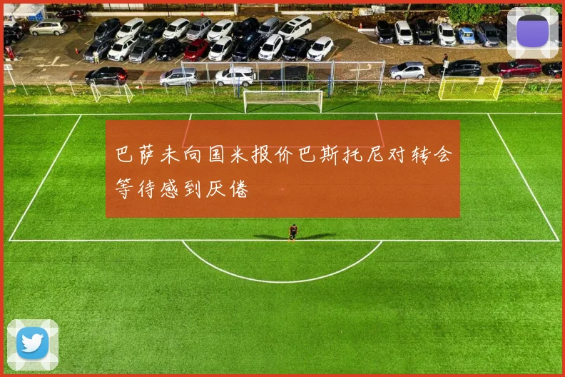 巴萨未向国米报价巴斯托尼对转会等待感到厌倦