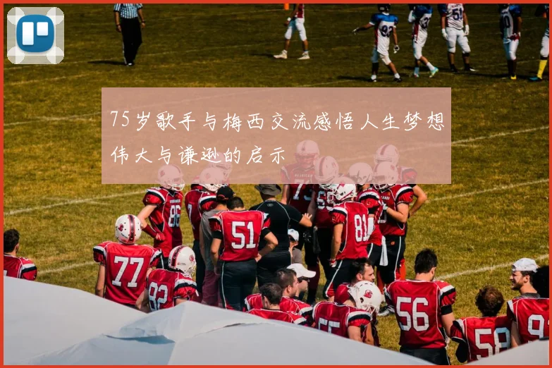 75岁歌手与梅西交流感悟人生梦想伟大与谦逊的启示