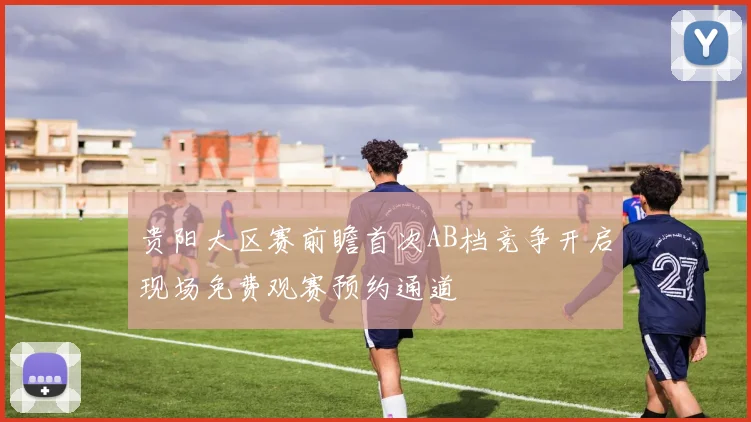 贵阳大区赛前瞻首次AB档竞争开启现场免费观赛预约通道