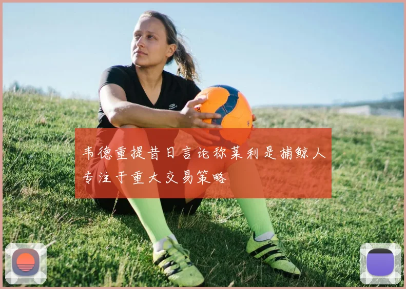 韦德重提昔日言论称莱利是捕鲸人专注于重大交易策略