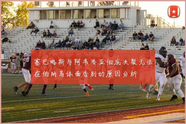 塞巴略斯与阿韦洛亚彻底决裂无法在伯纳乌体面告别的原因分析